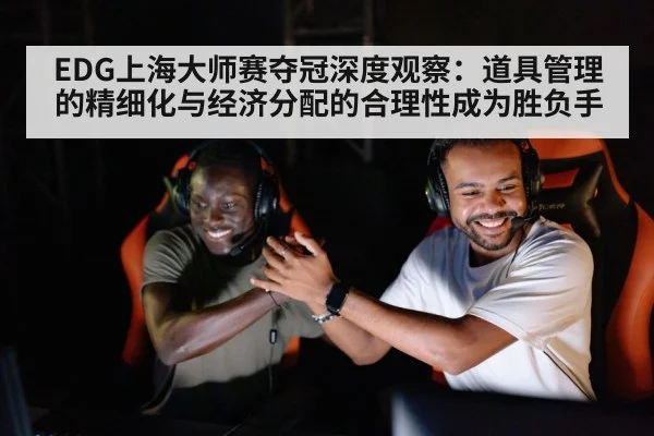 EDG上海大师赛夺冠深度观察：道具管理的精细化与经济分配的合理性成为胜负手