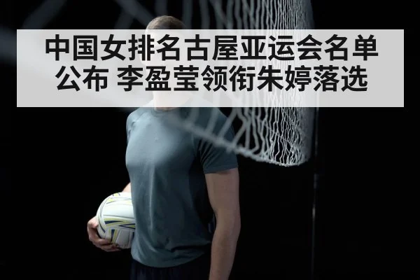 中国女排名古屋亚运会名单公布 李盈莹领衔朱婷落选