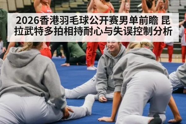 2026香港羽毛球公开赛男单前瞻 昆拉武特多拍相持耐心与失误控制分析