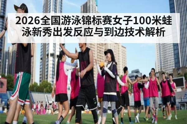2026全国游泳锦标赛女子100米蛙泳新秀出发反应与到边技术解析