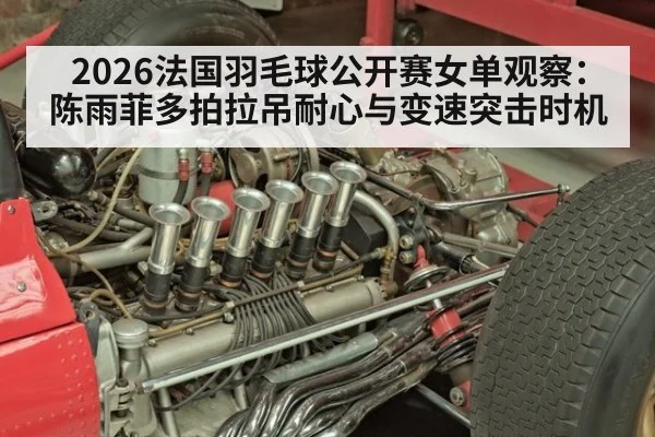 2026法国羽毛球公开赛女单观察:陈雨菲多拍拉吊耐心与变速突击时机