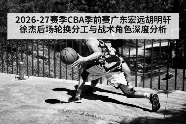 2026-27赛季CBA季前赛广东宏远胡明轩徐杰后场轮换分工与战术角色深度分析